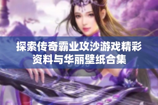 探索传奇霸业攻沙游戏精彩资料与华丽壁纸合集