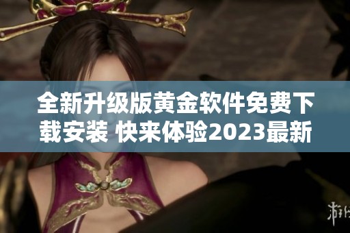 全新升级版黄金软件免费下载安装 快来体验2023最新功能！