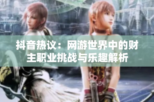 抖音热议：网游世界中的财主职业挑战与乐趣解析