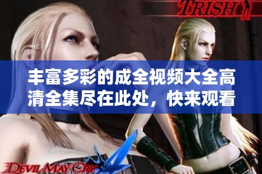丰富多彩的成全视频大全高清全集尽在此处，快来观看吧