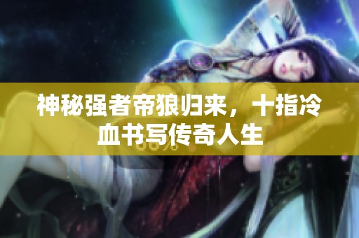 神秘强者帝狼归来，十指冷血书写传奇人生
