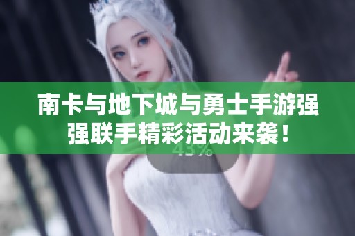 南卡与地下城与勇士手游强强联手精彩活动来袭！