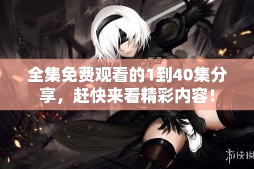 全集免费观看的1到40集分享，赶快来看精彩内容！