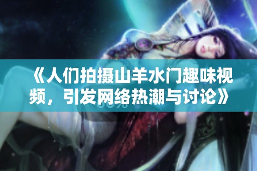 《人们拍摄山羊水门趣味视频，引发网络热潮与讨论》