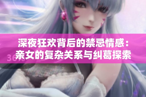 深夜狂欢背后的禁忌情感：亲女的复杂关系与纠葛探索