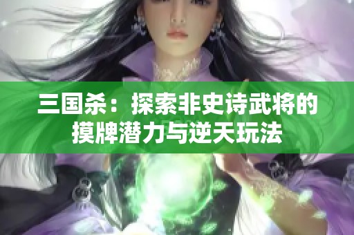 三国杀：探索非史诗武将的摸牌潜力与逆天玩法