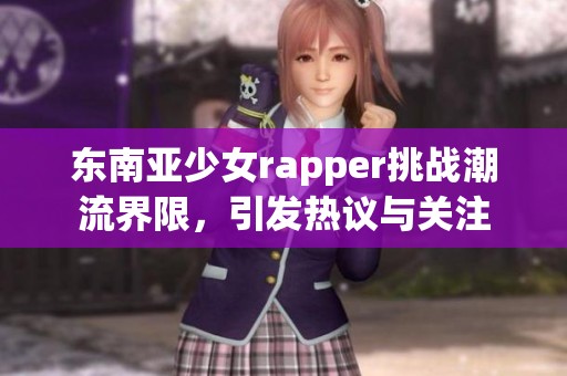 东南亚少女rapper挑战潮流界限，引发热议与关注