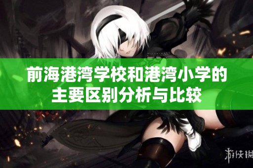 前海港湾学校和港湾小学的主要区别分析与比较