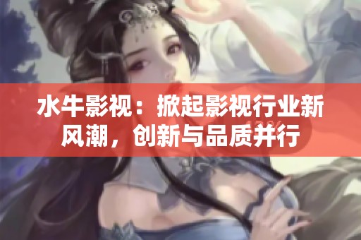 水牛影视：掀起影视行业新风潮，创新与品质并行