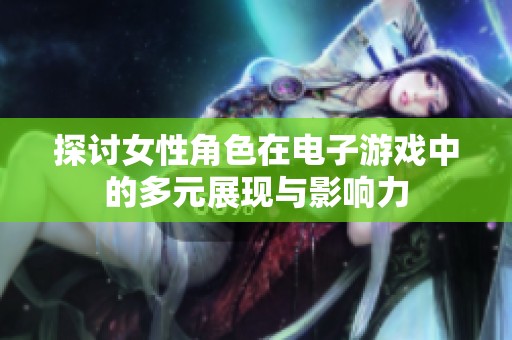 探讨女性角色在电子游戏中的多元展现与影响力