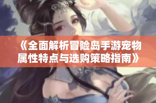 《全面解析冒险岛手游宠物属性特点与选购策略指南》