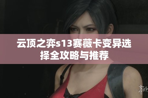 云顶之弈s13赛薇卡变异选择全攻略与推荐
