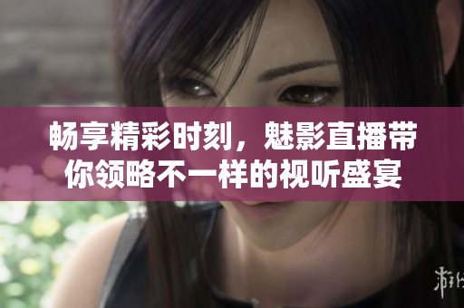 畅享精彩时刻，魅影直播带你领略不一样的视听盛宴
