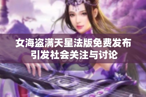女海盗满天星法版免费发布 引发社会关注与讨论