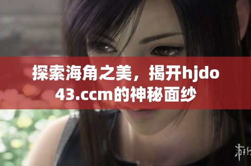 探索海角之美，揭开hjdo43.ccm的神秘面纱