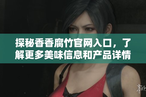 探秘香香腐竹官网入口，了解更多美味信息和产品详情