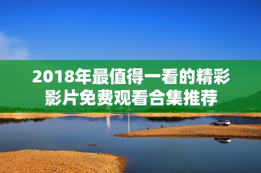 2018年最值得一看的精彩影片免费观看合集推荐