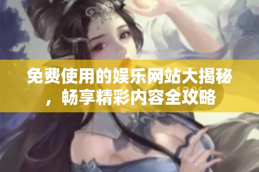 免费使用的娱乐网站大揭秘，畅享精彩内容全攻略