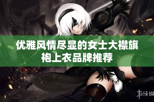 优雅风情尽显的女士大襟旗袍上衣品牌推荐