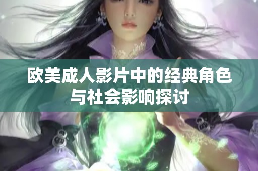 欧美成人影片中的经典角色与社会影响探讨