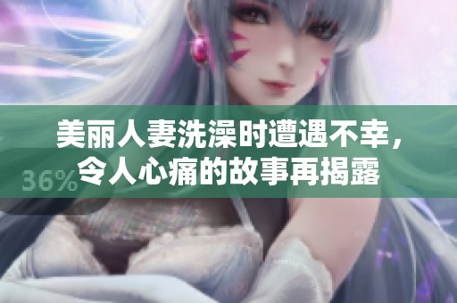 美丽人妻洗澡时遭遇不幸，令人心痛的故事再揭露