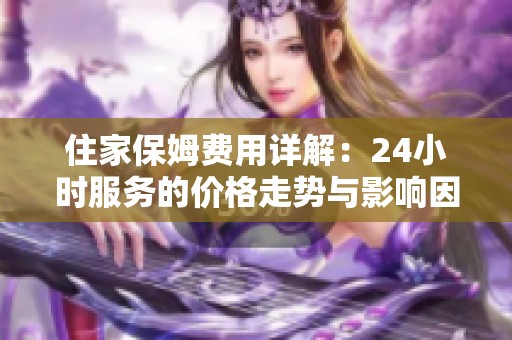 住家保姆费用详解：24小时服务的价格走势与影响因素