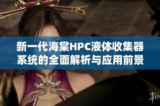新一代海棠HPC液体收集器系统的全面解析与应用前景