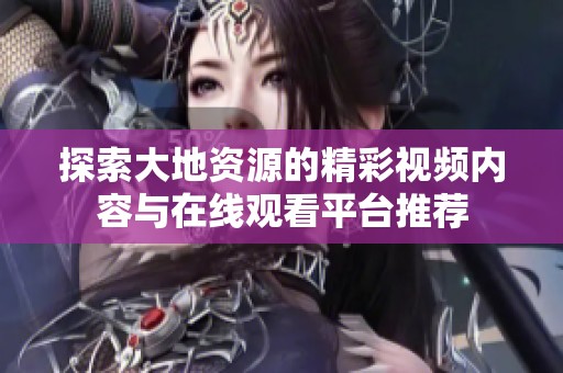 探索大地资源的精彩视频内容与在线观看平台推荐