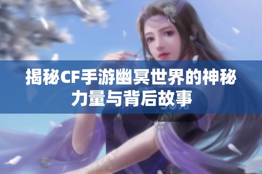 揭秘CF手游幽冥世界的神秘力量与背后故事