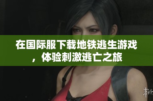 在国际服下载地铁逃生游戏，体验刺激逃亡之旅