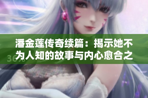 潘金莲传奇续篇：揭示她不为人知的故事与内心愈合之旅