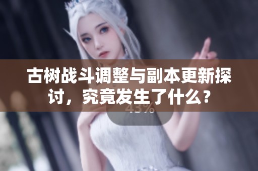 古树战斗调整与副本更新探讨，究竟发生了什么？