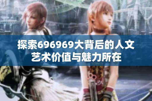 探索696969大背后的人文艺术价值与魅力所在
