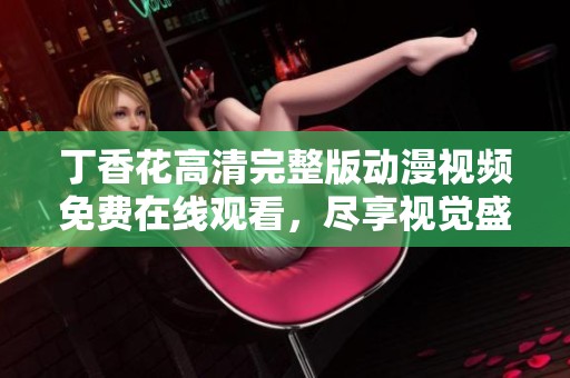 丁香花高清完整版动漫视频免费在线观看，尽享视觉盛宴