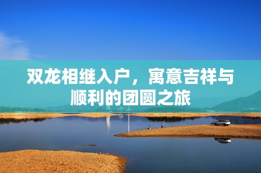 双龙相继入户，寓意吉祥与顺利的团圆之旅