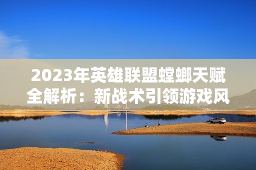 2023年英雄联盟螳螂天赋全解析：新战术引领游戏风潮