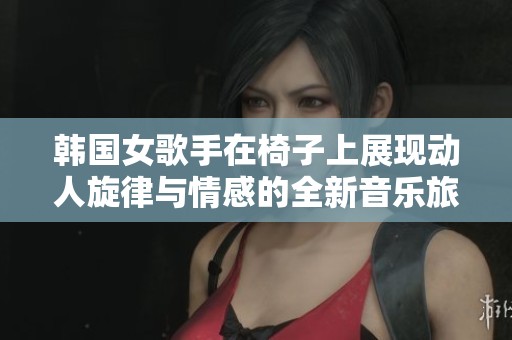 韩国女歌手在椅子上展现动人旋律与情感的全新音乐旅程