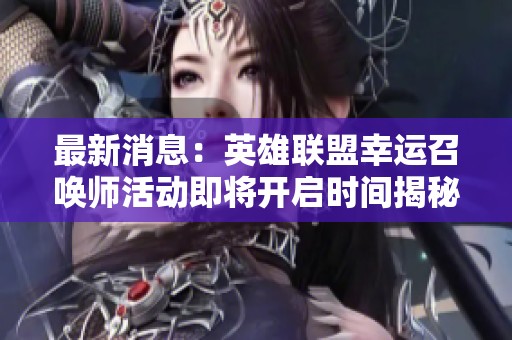 最新消息：英雄联盟幸运召唤师活动即将开启时间揭秘
