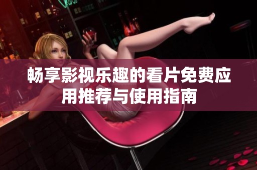 畅享影视乐趣的看片免费应用推荐与使用指南