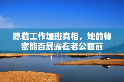 隐藏工作加班真相，她的秘密能否暴露在老公面前