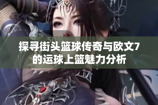 探寻街头篮球传奇与欧文7的运球上篮魅力分析