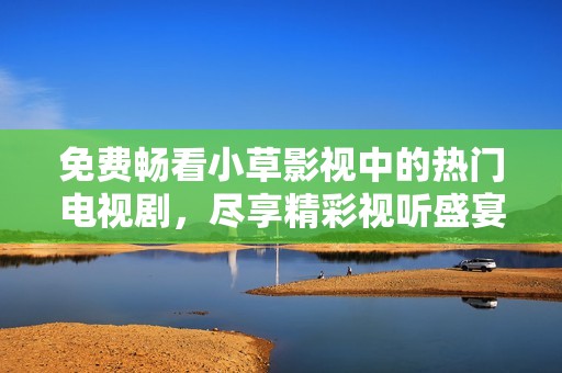 免费畅看小草影视中的热门电视剧，尽享精彩视听盛宴