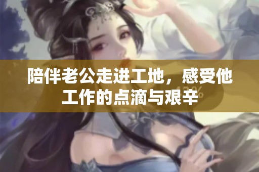 陪伴老公走进工地，感受他工作的点滴与艰辛