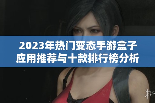 2023年热门变态手游盒子应用推荐与十款排行榜分析
