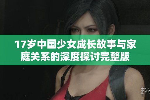 17岁中国少女成长故事与家庭关系的深度探讨完整版