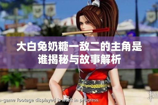 大白兔奶糖一敌二的主角是谁揭秘与故事解析