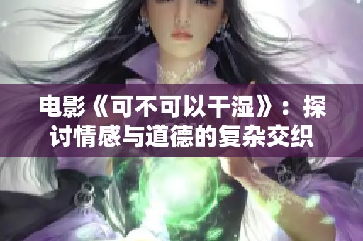 电影《可不可以干湿》：探讨情感与道德的复杂交织