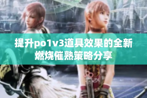 提升po1v3道具效果的全新燃烧催熟策略分享
