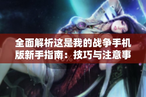 全面解析这是我的战争手机版新手指南：技巧与注意事项分享