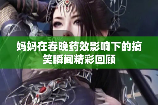 妈妈在春晚药效影响下的搞笑瞬间精彩回顾